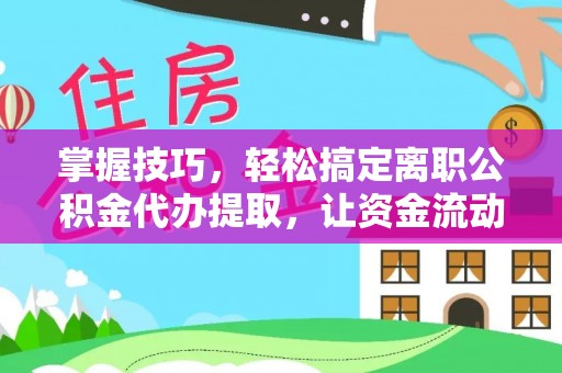 灵川掌握技巧，轻松搞定离职公积金代办提取，让资金流动更便捷