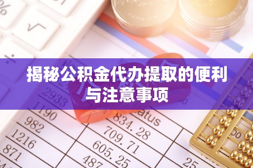 灵川揭秘公积金代办提取的便利与注意事项