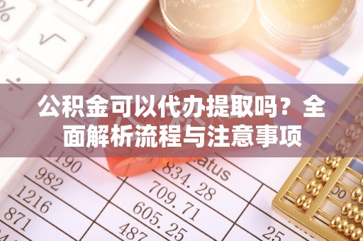 灵川公积金可以代办提取吗？全面解析流程与注意事项