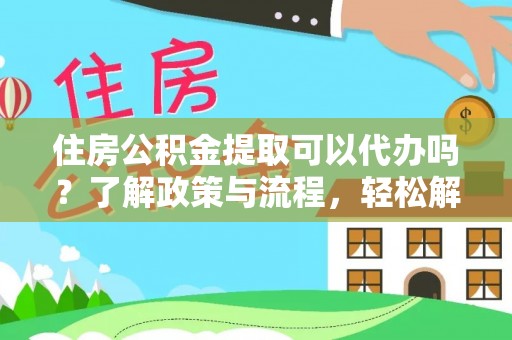 灵川住房公积金提取可以代办吗？了解政策与流程，轻松解决疑问