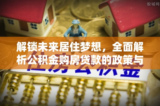 灵川解锁未来居住梦想，全面解析公积金购房贷款的政策与优势