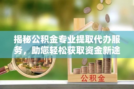 灵川揭秘公积金专业提取代办服务，助您轻松获取资金新途径