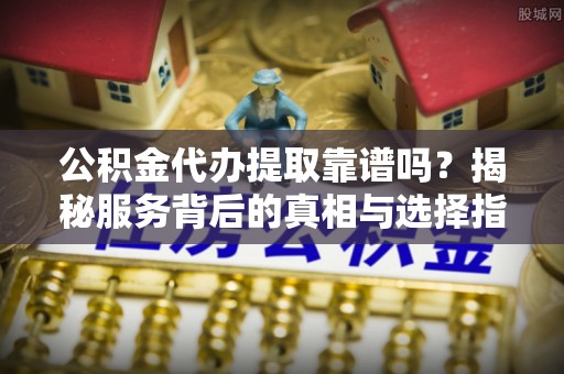 灵川公积金代办提取靠谱吗？揭秘服务背后的真相与选择指南