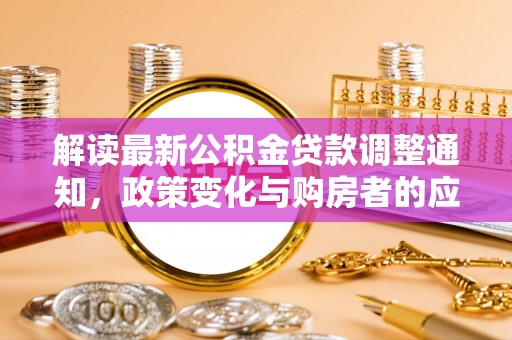 灵川解读最新公积金贷款调整通知，政策变化与购房者的应对策略