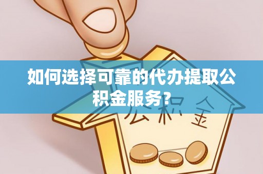 灵川如何选择可靠的代办提取公积金服务？