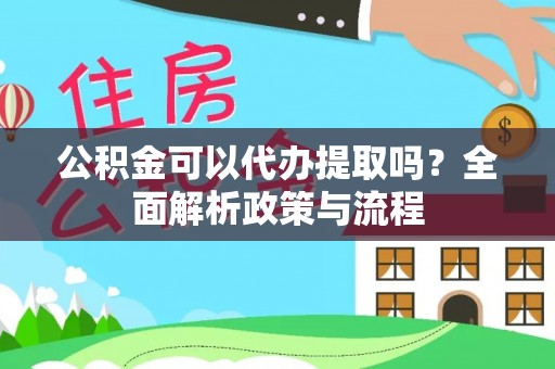 灵川公积金可以代办提取吗？全面解析政策与流程