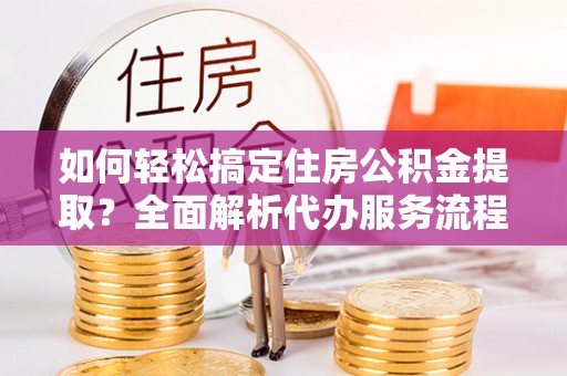 灵川如何轻松搞定住房公积金提取？全面解析代办服务流程与优势