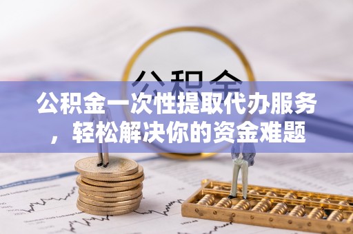 灵川公积金一次性提取代办服务，轻松解决你的资金难题