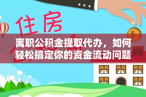 灵川离职公积金提取代办，如何轻松搞定你的资金流动问题