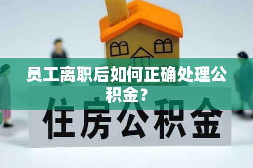 灵川员工离职后如何正确处理公积金？