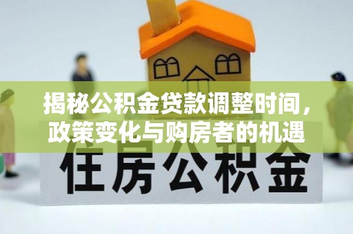 灵川揭秘公积金贷款调整时间，政策变化与购房者的机遇