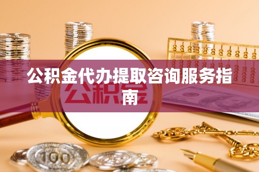 灵川公积金代办提取咨询服务指南
