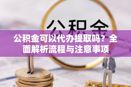 灵川公积金可以代办提取吗？全面解析流程与注意事项