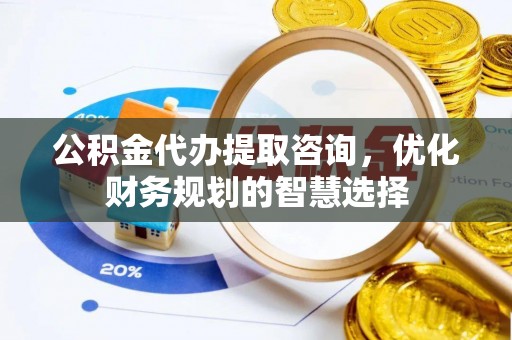 灵川公积金代办提取咨询，优化财务规划的智慧选择