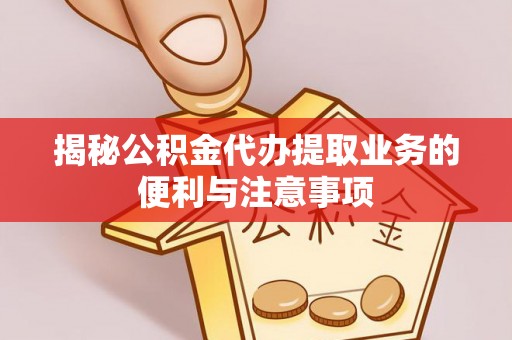 灵川揭秘公积金代办提取业务的便利与注意事项