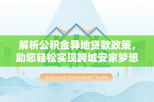 灵川解析公积金异地贷款政策，助您轻松实现跨城安家梦想