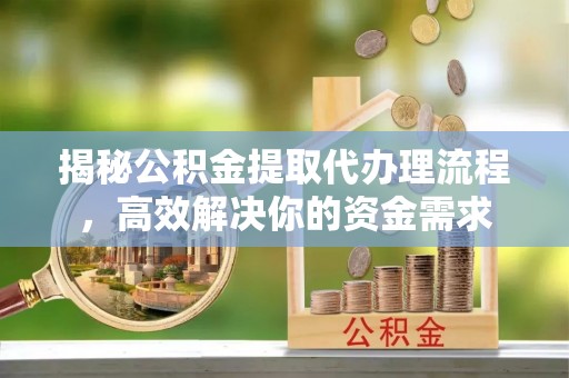 灵川揭秘公积金提取代办理流程，高效解决你的资金需求