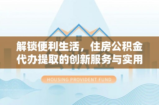 灵川解锁便利生活，住房公积金代办提取的创新服务与实用指南