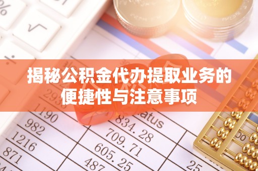 灵川揭秘公积金代办提取业务的便捷性与注意事项