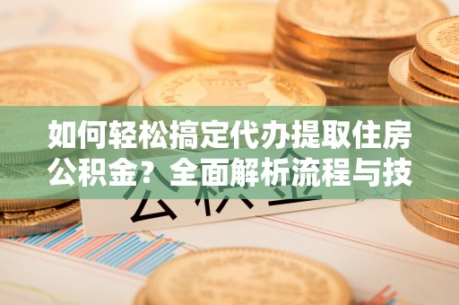 灵川如何轻松搞定代办提取住房公积金？全面解析流程与技巧