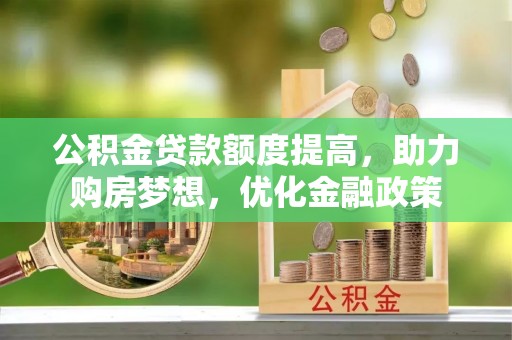 灵川公积金贷款额度提高，助力购房梦想，优化金融政策