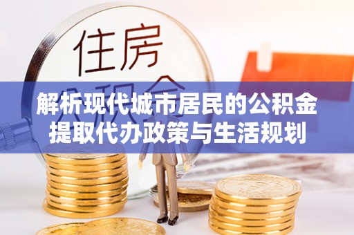 灵川解析现代城市居民的公积金提取代办政策与生活规划