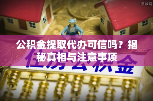 灵川公积金提取代办可信吗？揭秘真相与注意事项
