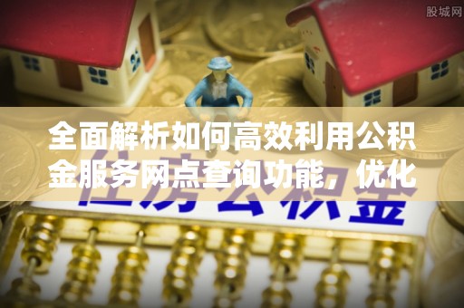 灵川全面解析如何高效利用公积金服务网点查询功能，优化生活理财规划