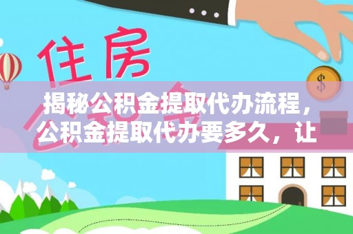 灵川揭秘公积金提取代办流程，公积金提取代办要多久，让你心中有数
