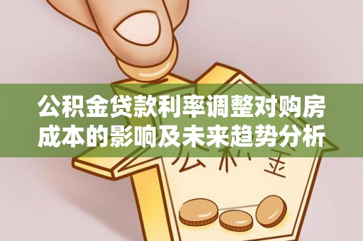 灵川公积金贷款利率调整对购房成本的影响及未来趋势分析