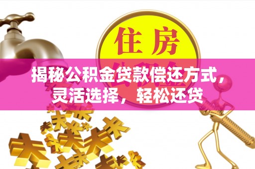 灵川揭秘公积金贷款偿还方式，灵活选择，轻松还贷