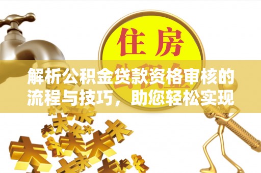 灵川解析公积金贷款资格审核的流程与技巧，助您轻松实现购房梦