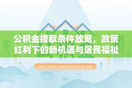 灵川公积金提取条件放宽，政策红利下的新机遇与居民福祉提升