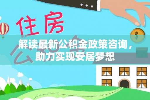灵川解读最新公积金政策咨询，助力实现安居梦想