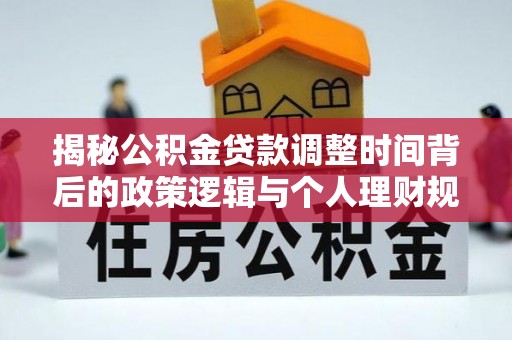 灵川揭秘公积金贷款调整时间背后的政策逻辑与个人理财规划
