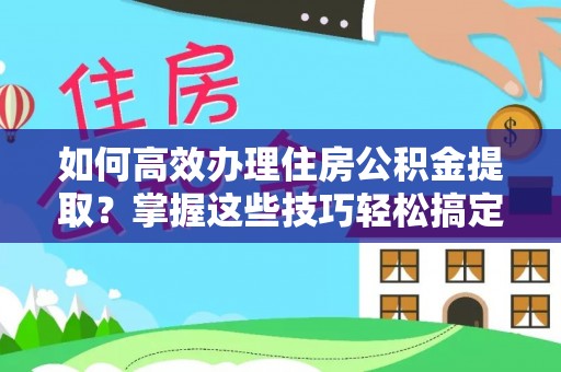 灵川如何高效办理住房公积金提取？掌握这些技巧轻松搞定