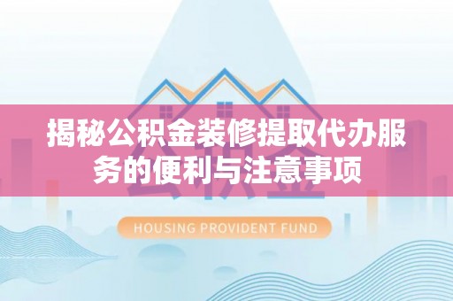 灵川揭秘公积金装修提取代办服务的便利与注意事项