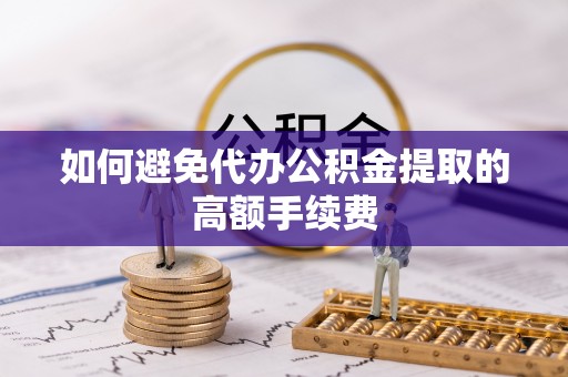 灵川如何避免代办公积金提取的高额手续费