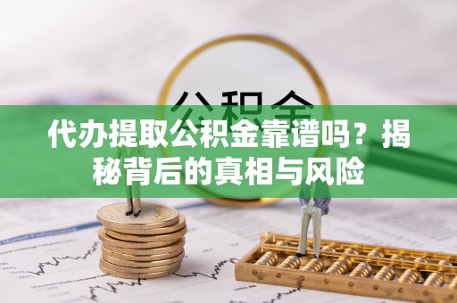 灵川代办提取公积金靠谱吗？揭秘背后的真相与风险