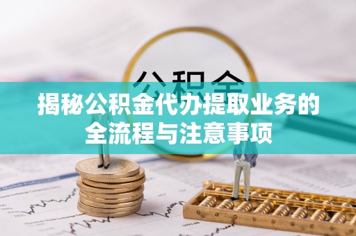 灵川揭秘公积金代办提取业务的全流程与注意事项