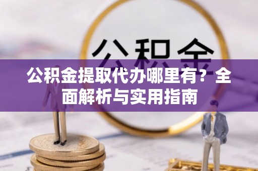 灵川公积金提取代办哪里有？全面解析与实用指南