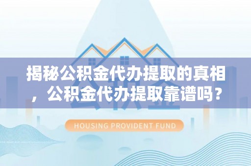 灵川揭秘公积金代办提取的真相，公积金代办提取靠谱吗？