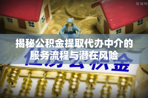 灵川揭秘公积金提取代办中介的服务流程与潜在风险