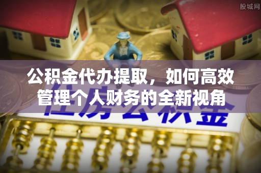 灵川公积金代办提取，如何高效管理个人财务的全新视角
