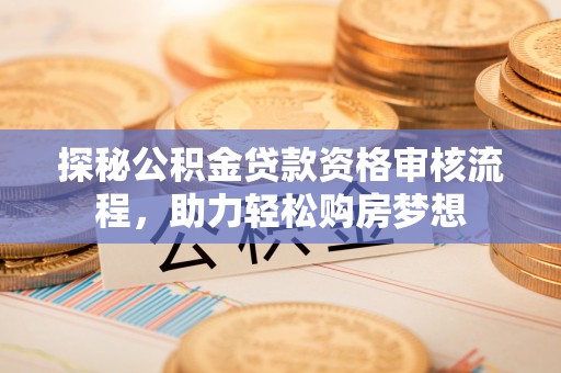灵川探秘公积金贷款资格审核流程，助力轻松购房梦想