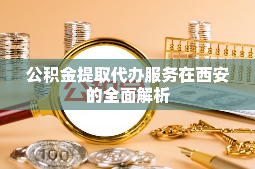 灵川公积金提取代办服务在西安的全面解析