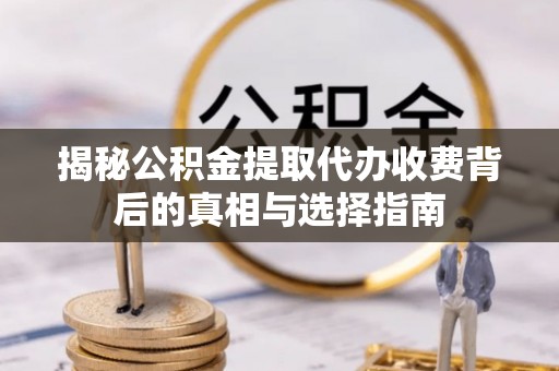 灵川揭秘公积金提取代办收费背后的真相与选择指南