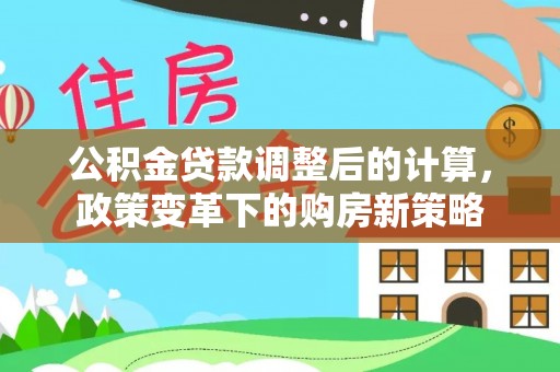 灵川公积金贷款调整后的计算，政策变革下的购房新策略