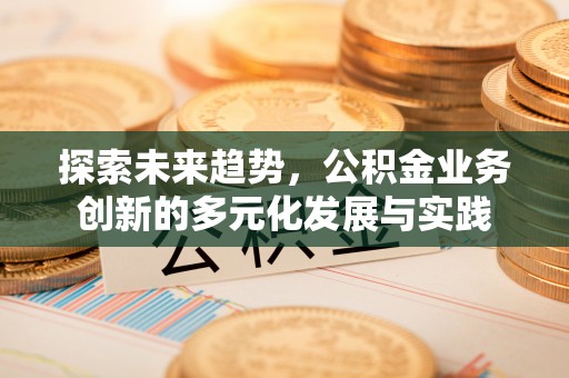 灵川探索未来趋势，公积金业务创新的多元化发展与实践