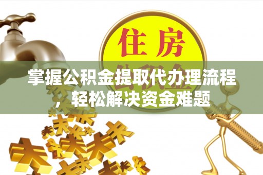 灵川掌握公积金提取代办理流程，轻松解决资金难题